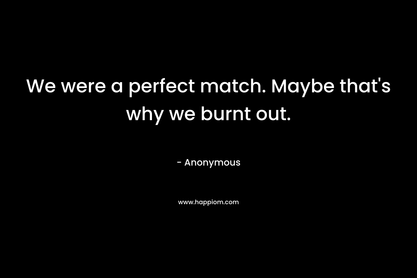 We were a perfect match. Maybe that's why we burnt out.