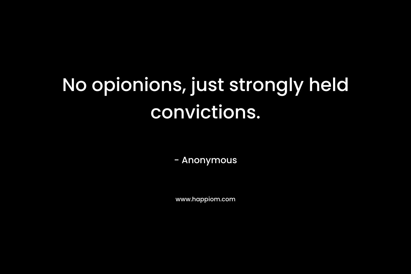 No opionions, just strongly held convictions.