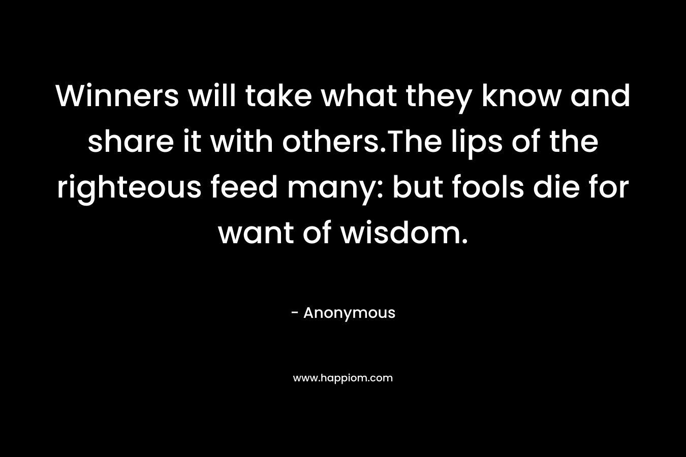 Winners will take what they know and share it with others.The lips of the righteous feed many: but fools die for want of wisdom.