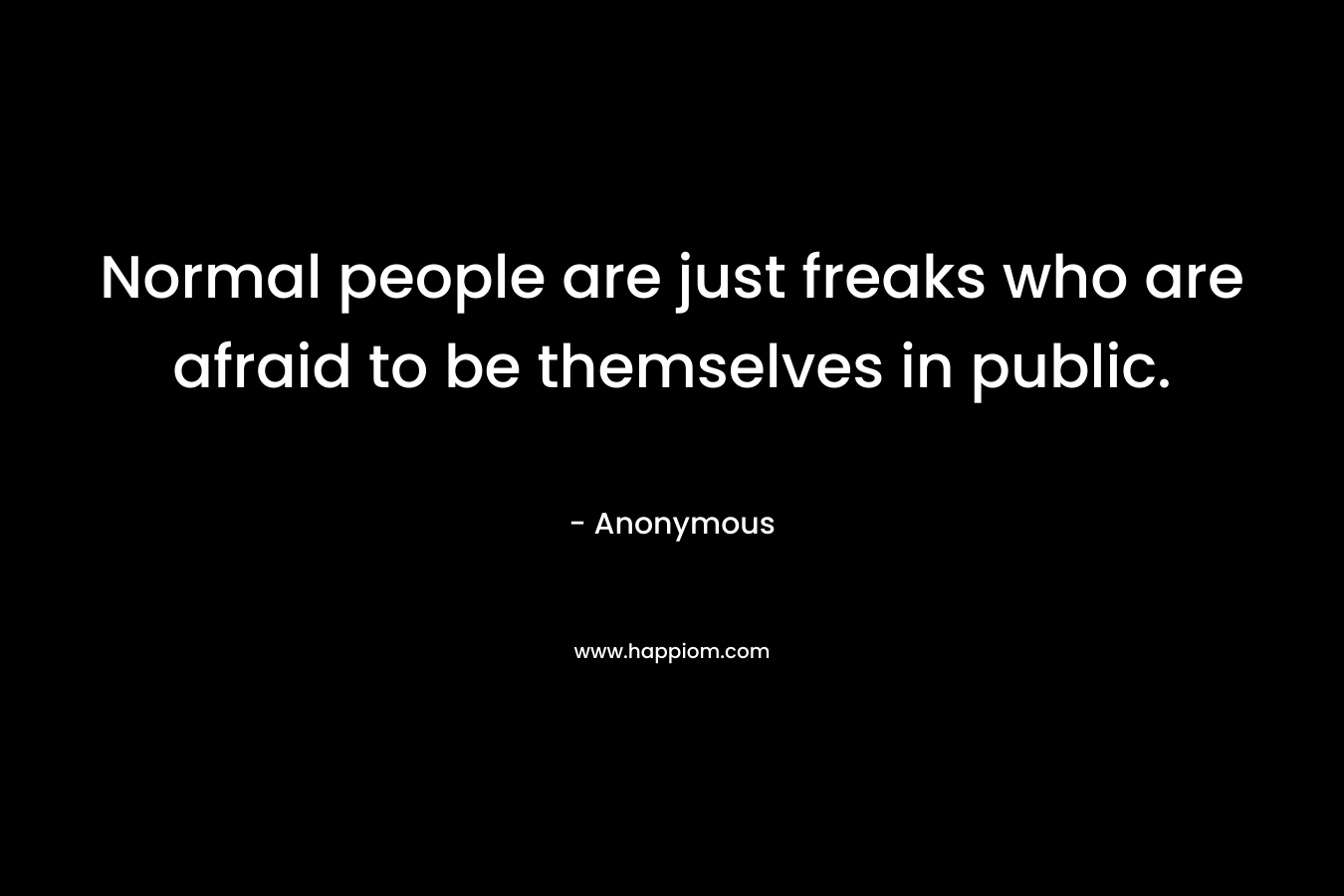 Normal people are just freaks who are afraid to be themselves in public.