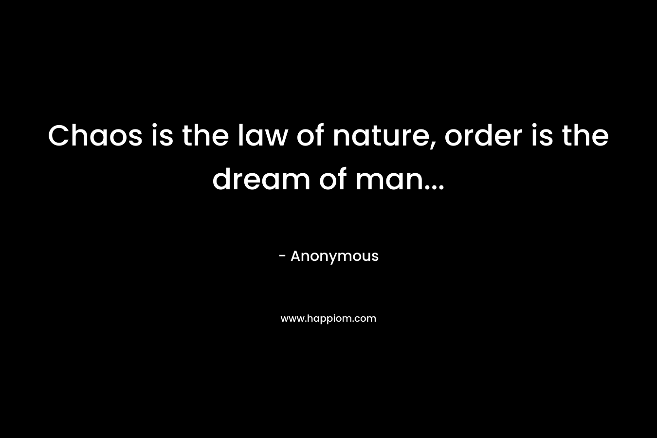 Chaos is the law of nature, order is the dream of man...