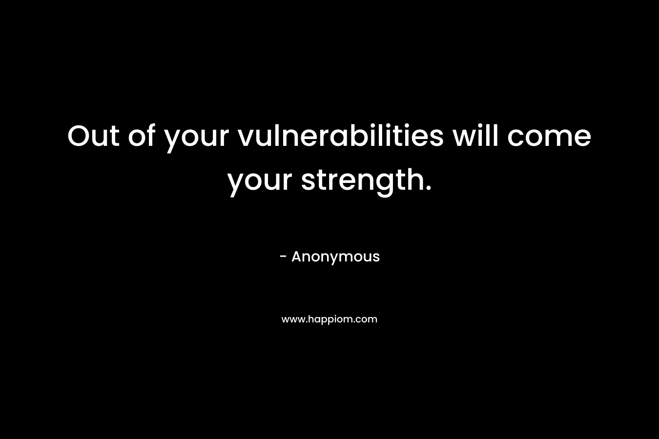 Out of your vulnerabilities will come your strength. – Anonymous