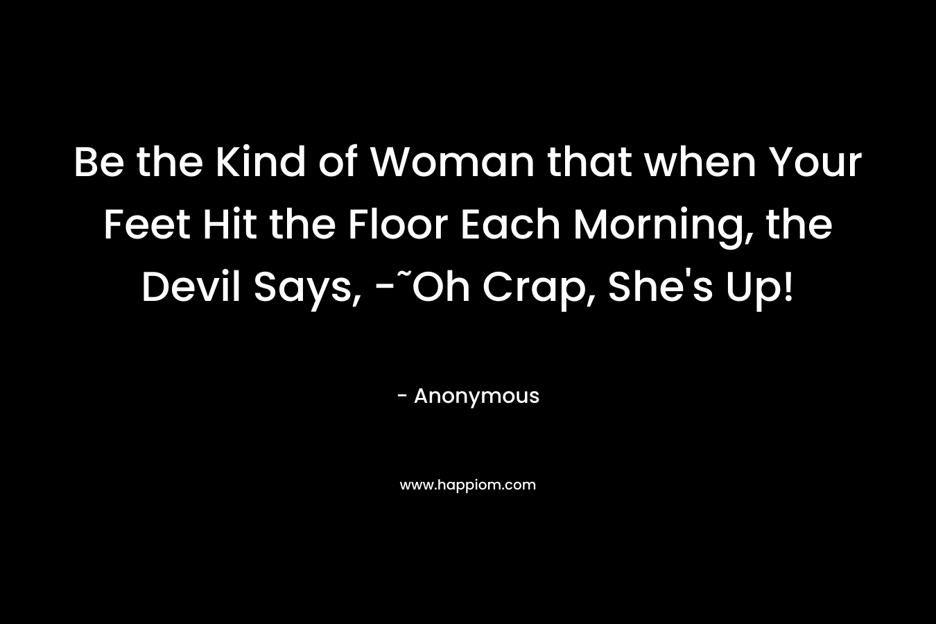 Be the Kind of Woman that when Your Feet Hit the Floor Each Morning, the Devil Says, -˜Oh Crap, She’s Up! – Anonymous