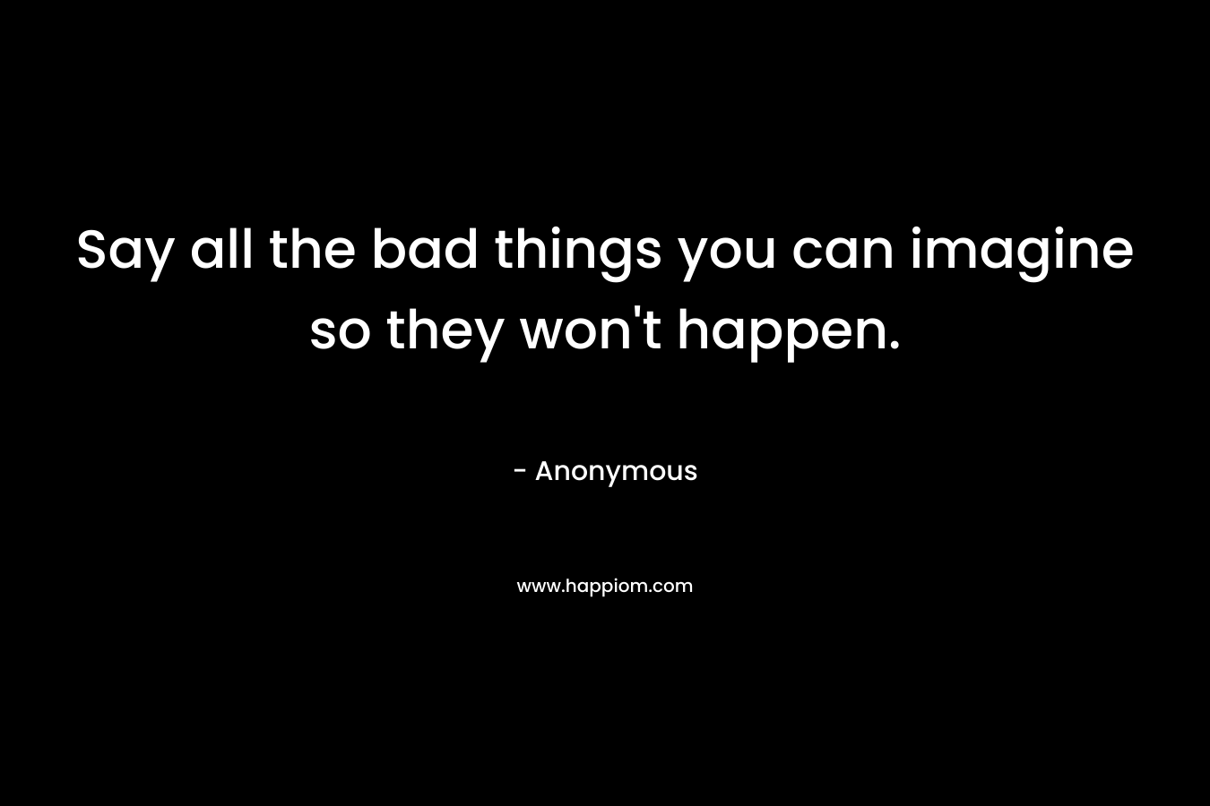 Say all the bad things you can imagine so they won't happen.