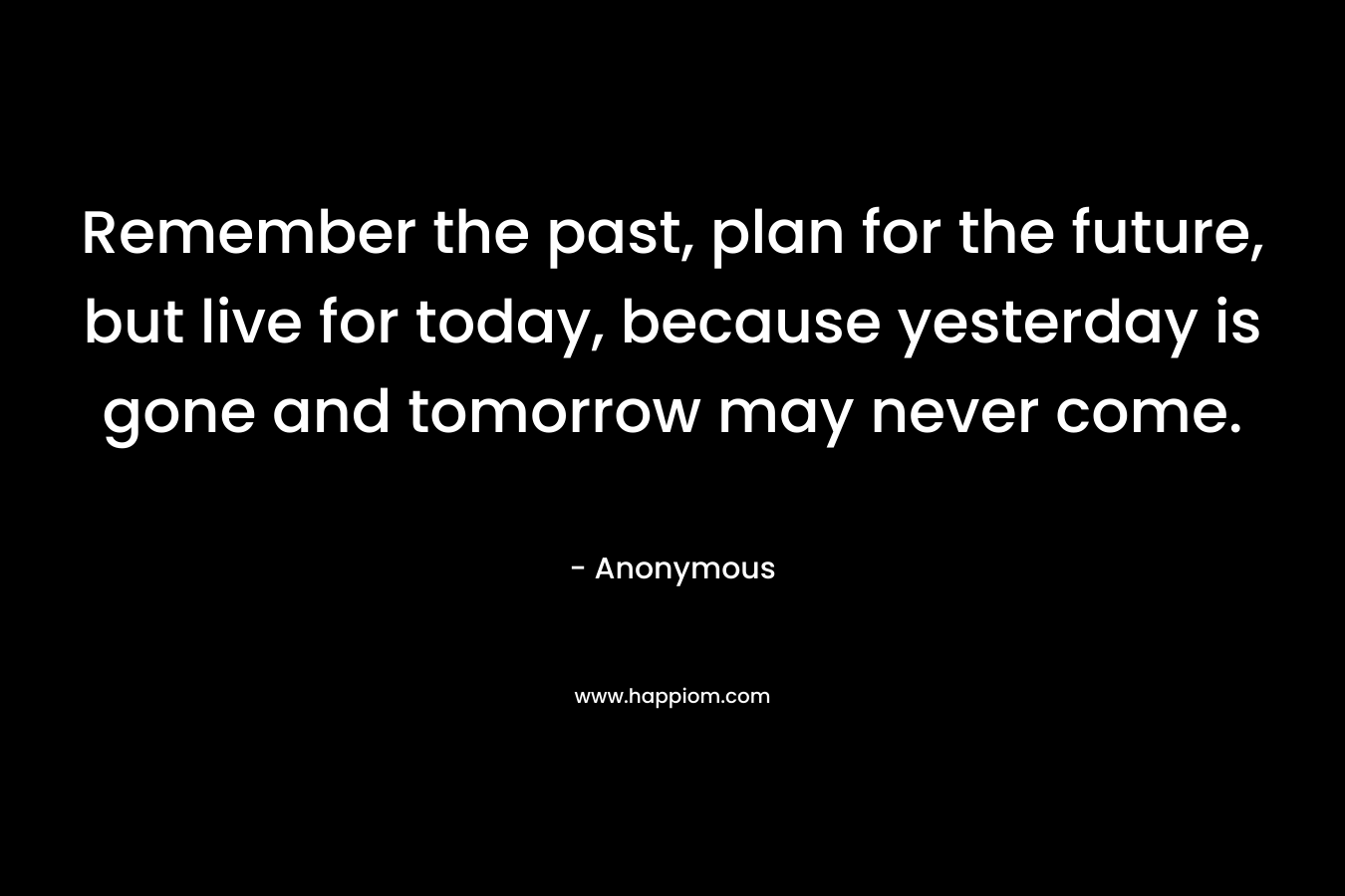 Remember the past, plan for the future, but live for today, because yesterday is gone and tomorrow may never come.