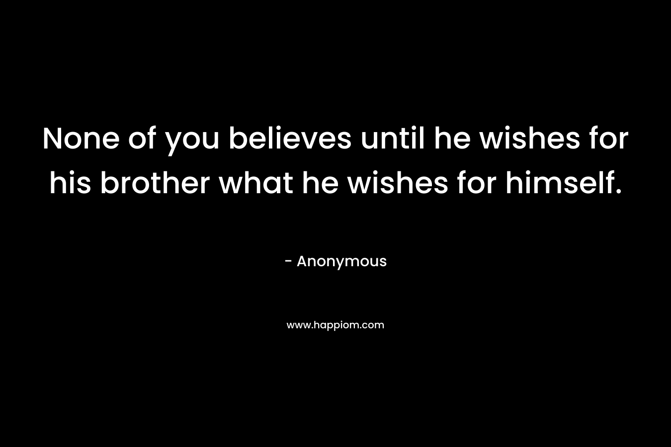 None of you believes until he wishes for his brother what he wishes for himself.