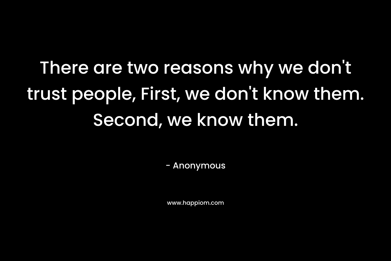 There are two reasons why we don't trust people, First, we don't know them. Second, we know them.