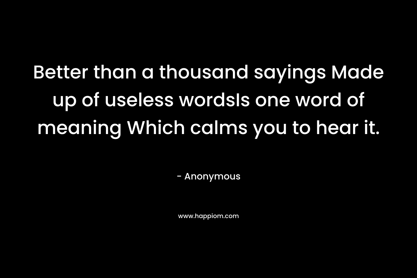 Better than a thousand sayings Made up of useless wordsIs one word of meaning Which calms you to hear it. – Anonymous