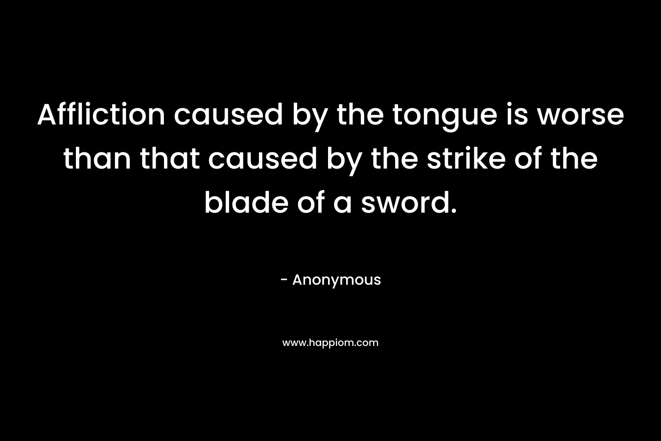 Affliction caused by the tongue is worse than that caused by the strike of the blade of a sword.