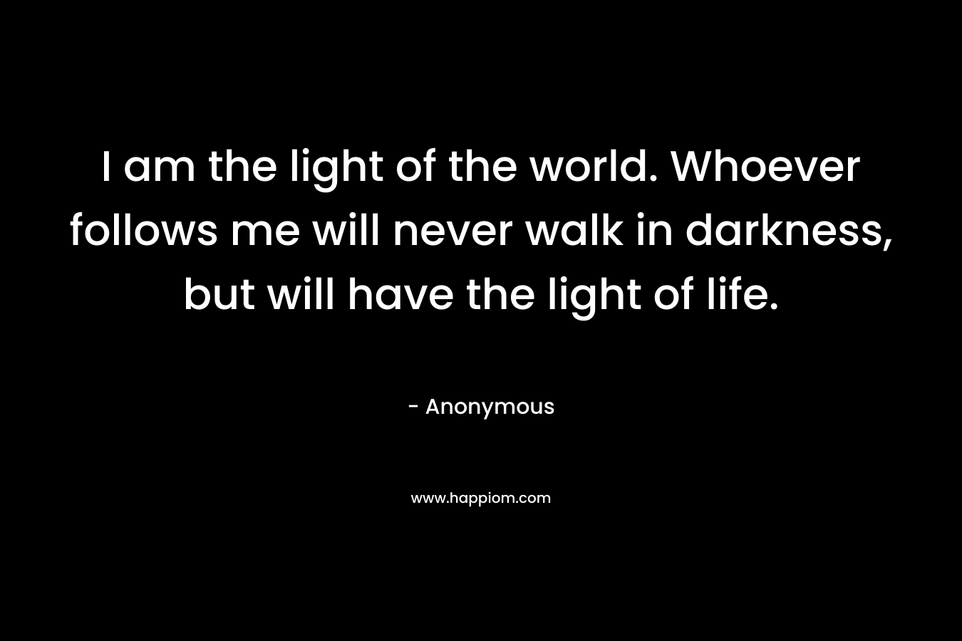 I am the light of the world. Whoever follows me will never walk in darkness, but will have the light of life.