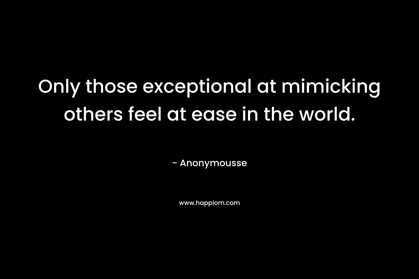 Only those exceptional at mimicking others feel at ease in the world.
