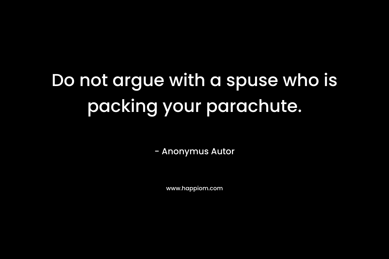 Do not argue with a spuse who is packing your parachute.
