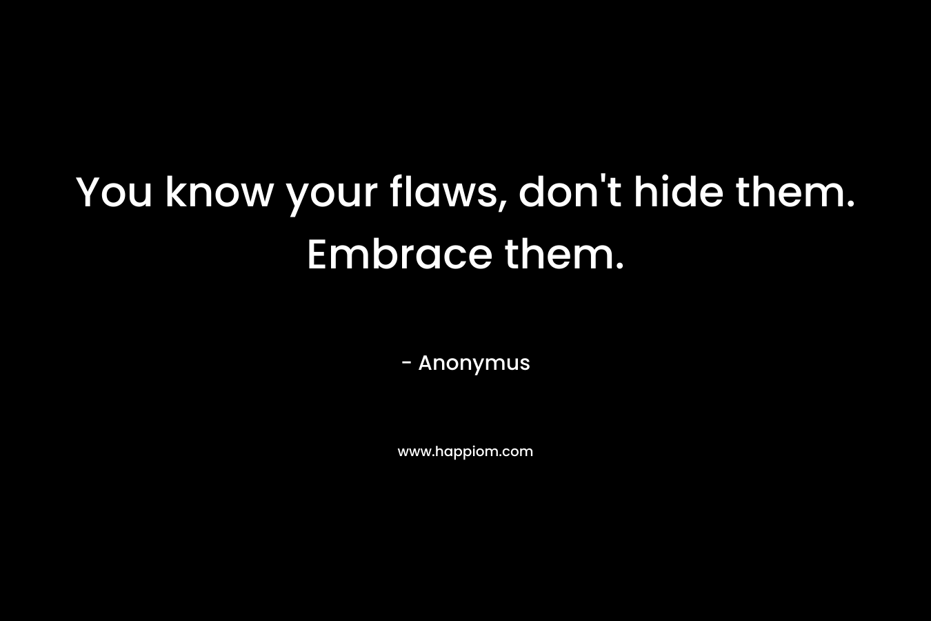 You know your flaws, don't hide them. Embrace them.