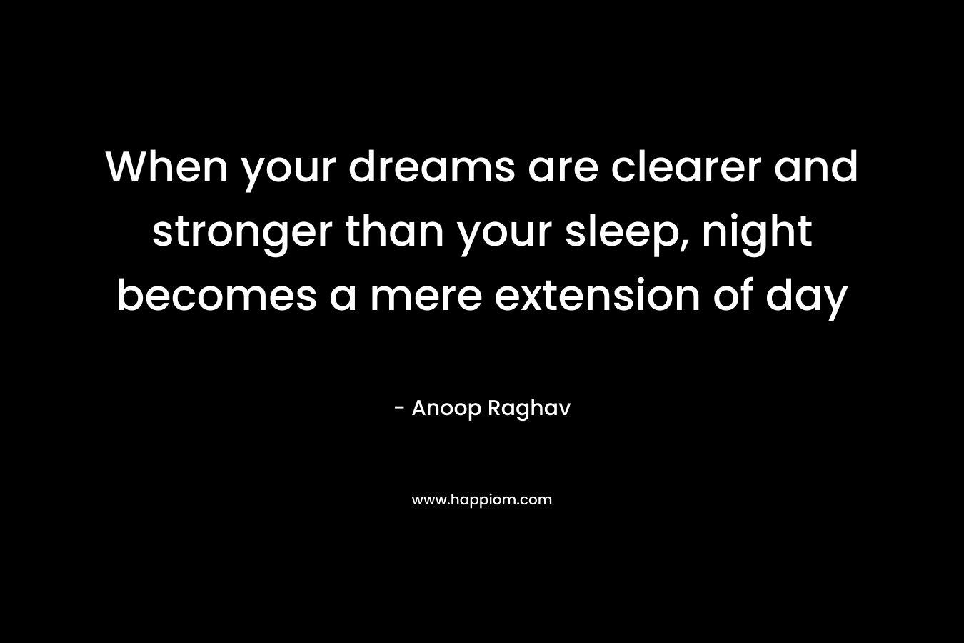 When your dreams are clearer and stronger than your sleep, night becomes a mere extension of day – Anoop Raghav