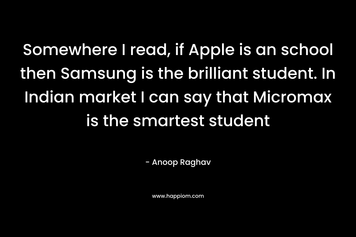 Somewhere I read, if Apple is an school then Samsung is the brilliant student. In Indian market I can say that Micromax is the smartest student – Anoop Raghav