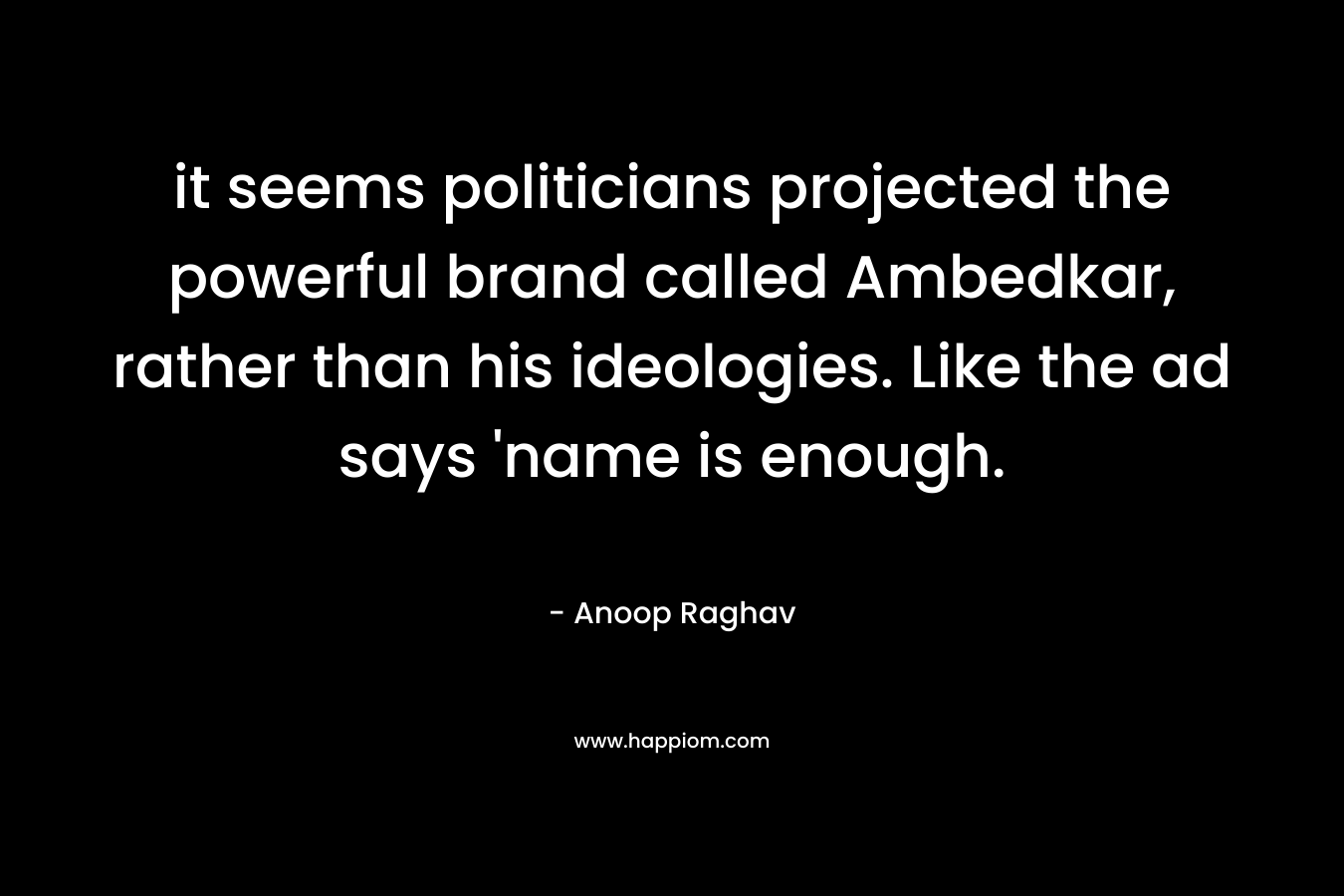 it seems politicians projected the powerful brand called Ambedkar, rather than his ideologies. Like the ad says ‘name is enough. – Anoop Raghav