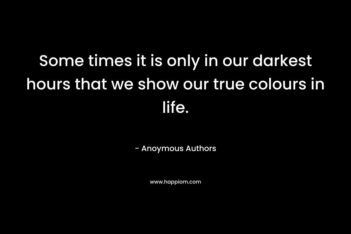 Some times it is only in our darkest hours that we show our true colours in life. – Anoymous Authors