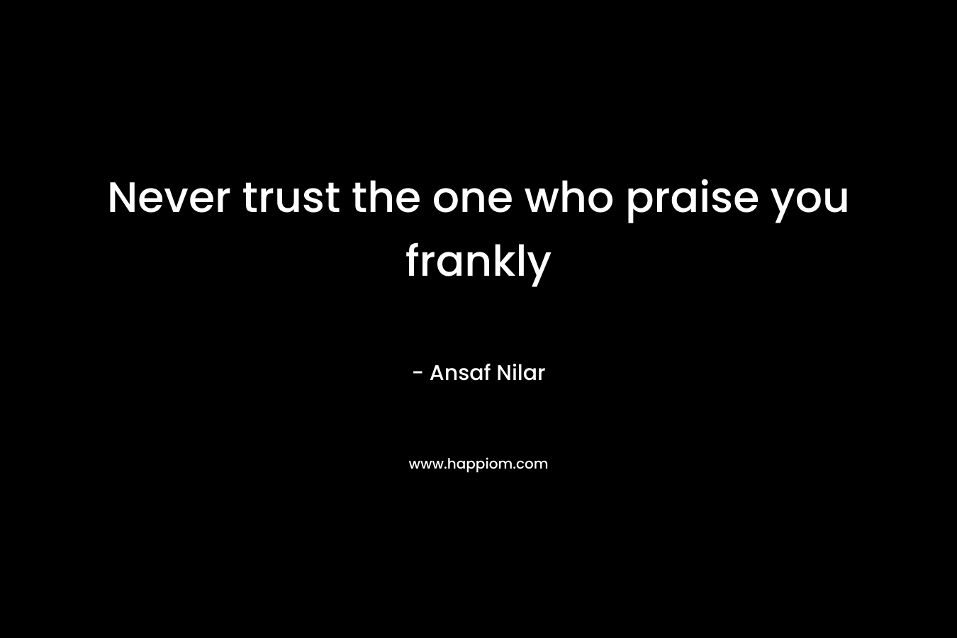 Never trust the one who praise you frankly