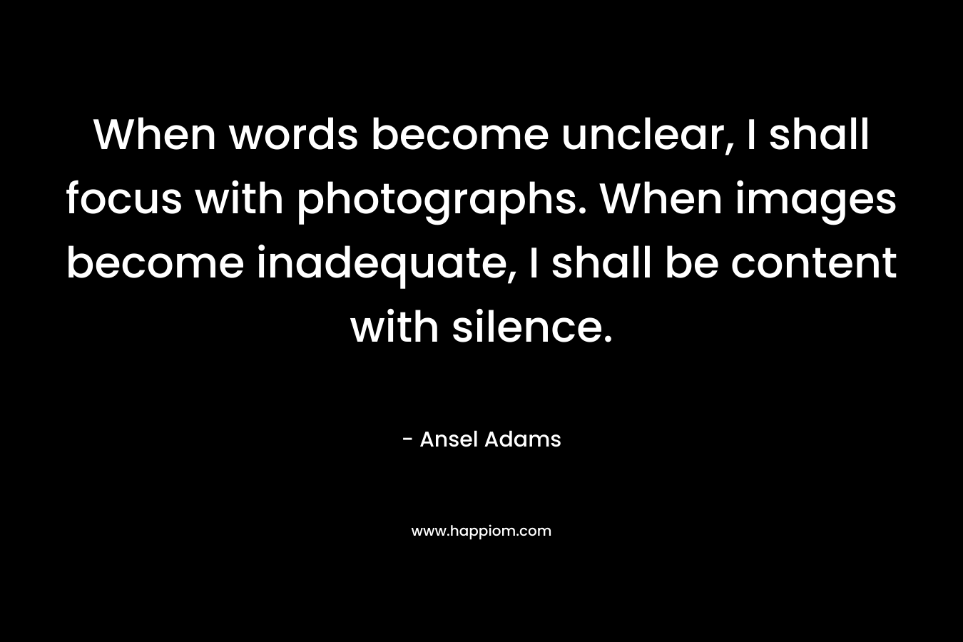 When words become unclear, I shall focus with photographs. When images become inadequate, I shall be content with silence. – Ansel Adams