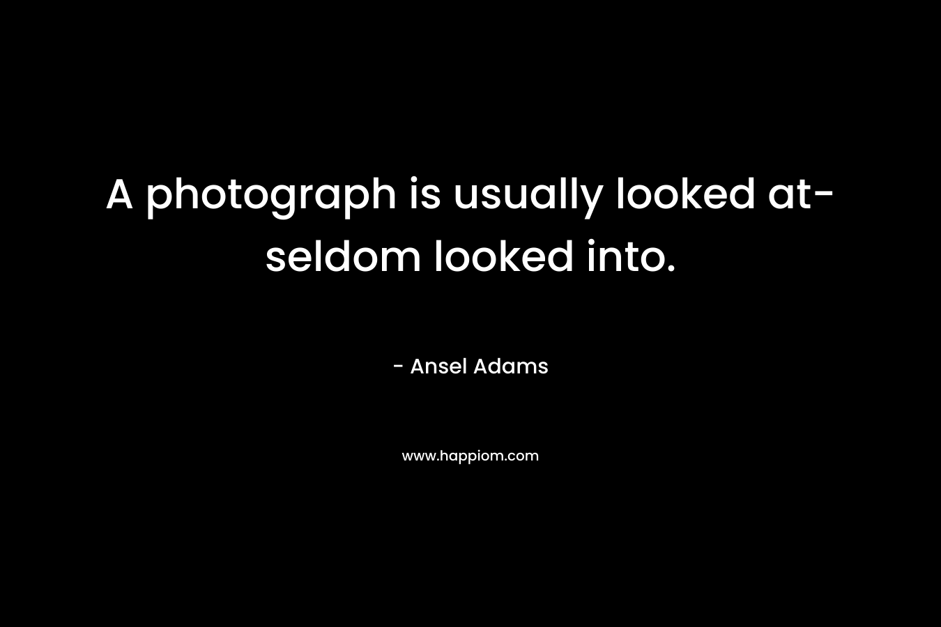 A photograph is usually looked at- seldom looked into.