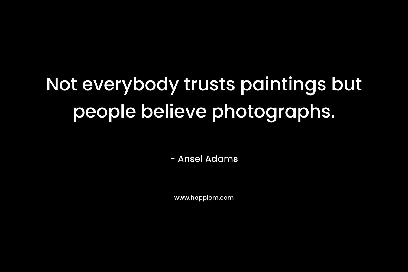 Not everybody trusts paintings but people believe photographs. – Ansel Adams