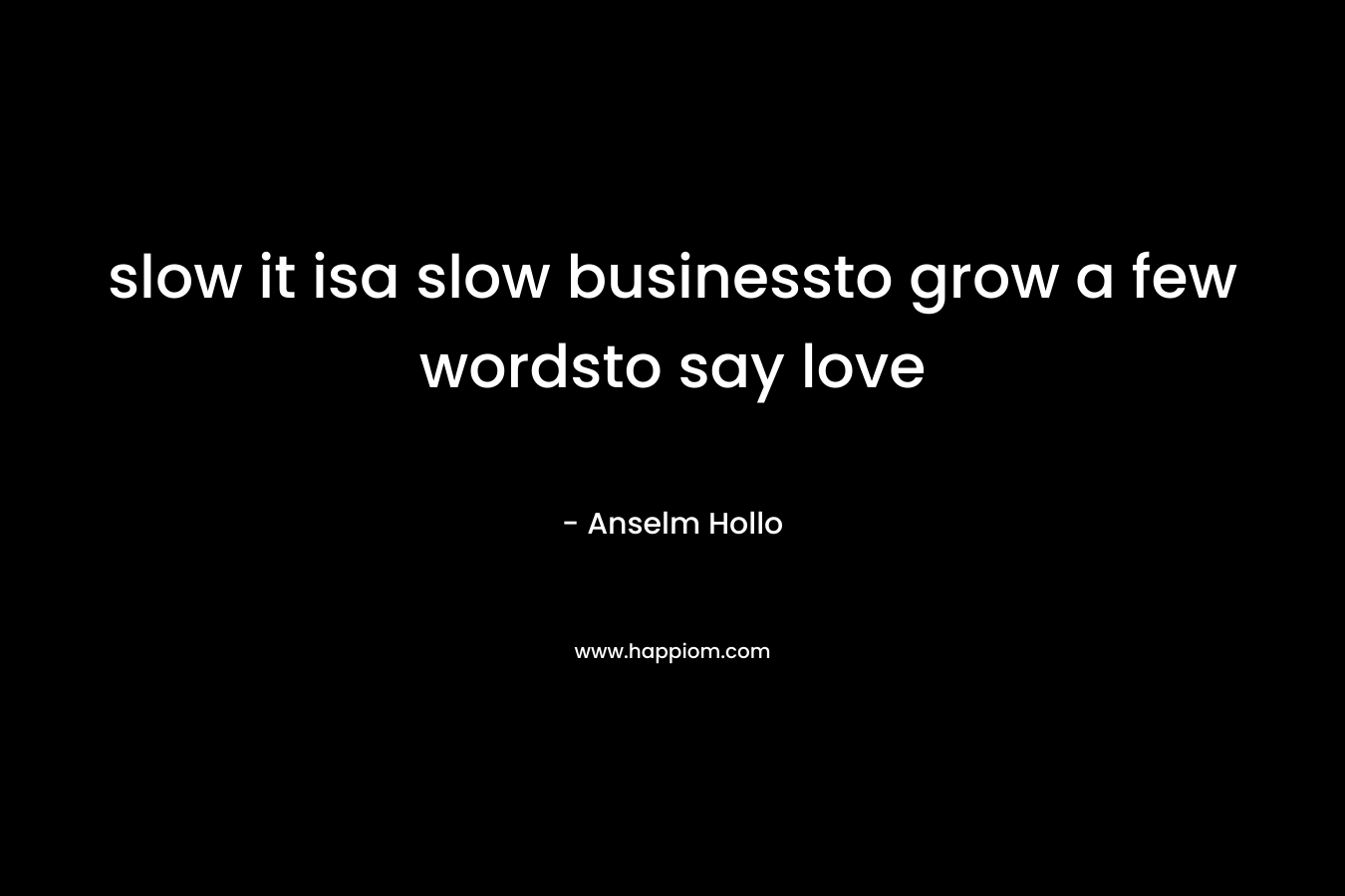 slow it isa slow businessto grow a few wordsto say love – Anselm Hollo