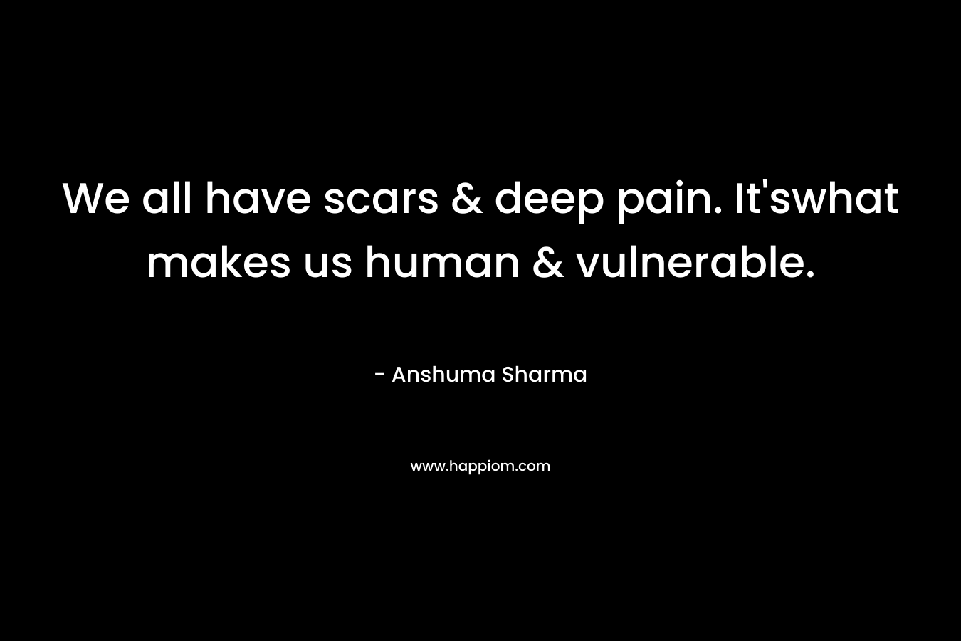 We all have scars & deep pain. It'swhat makes us human & vulnerable.