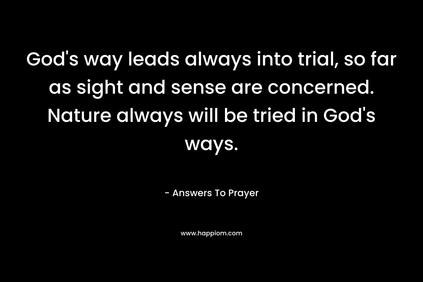 God’s way leads always into trial, so far as sight and sense are concerned. Nature always will be tried in God’s ways. – Answers To Prayer