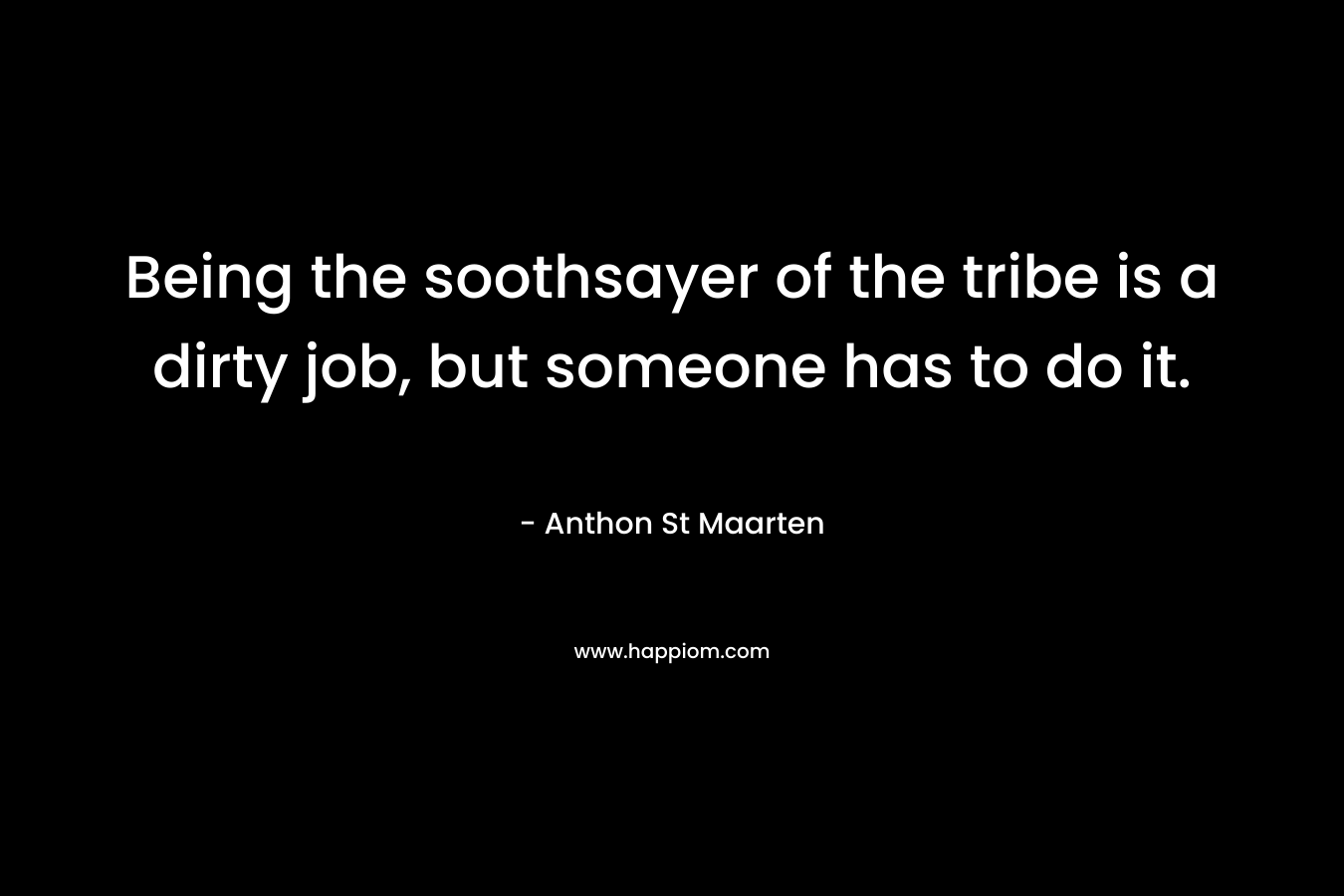 Being the soothsayer of the tribe is a dirty job, but someone has to do it. – Anthon St Maarten