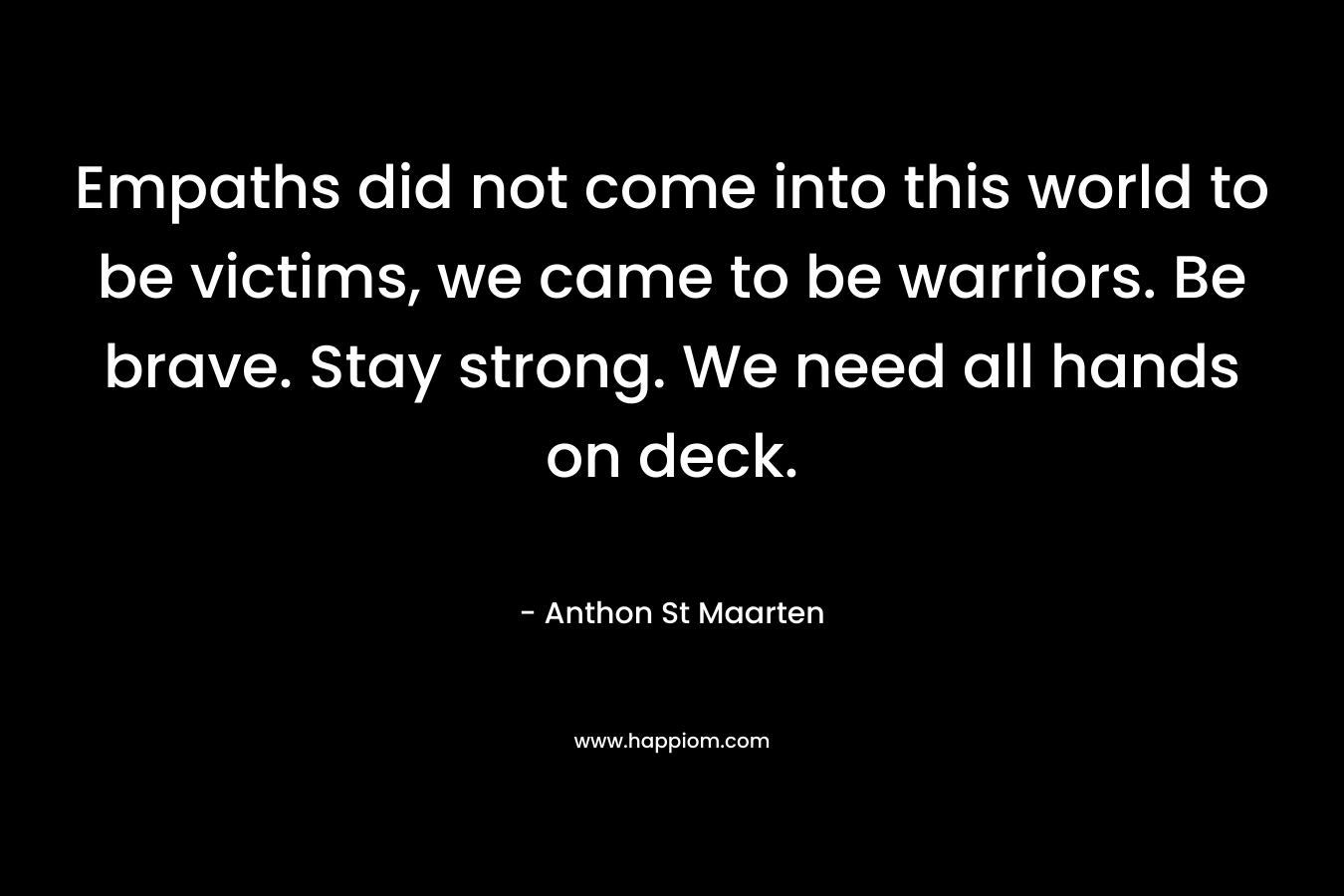 Empaths did not come into this world to be victims, we came to be warriors. Be brave. Stay strong. We need all hands on deck. – Anthon St Maarten