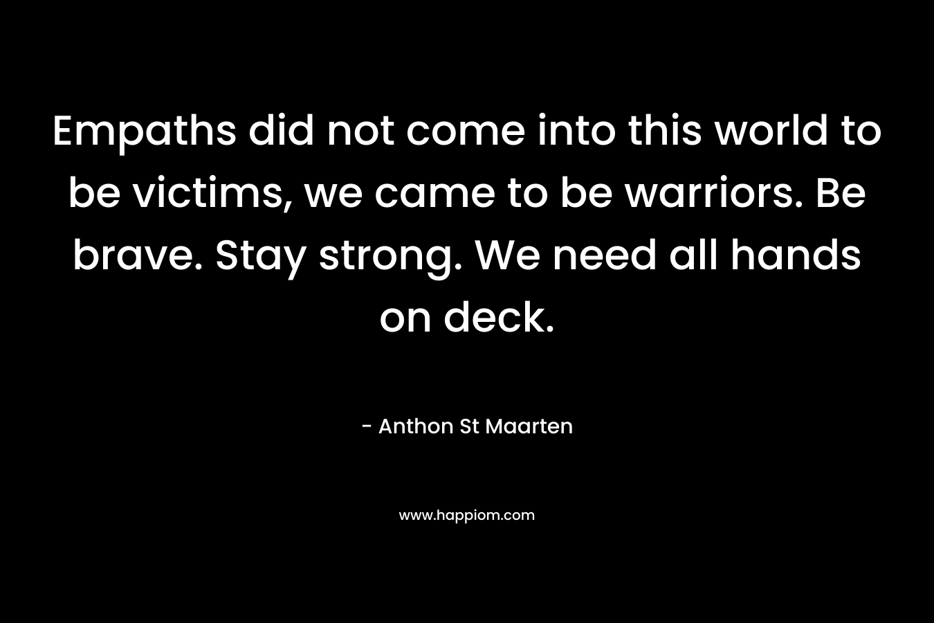 Empaths did not come into this world to be victims, we came to be warriors. Be brave. Stay strong. We need all hands on deck.