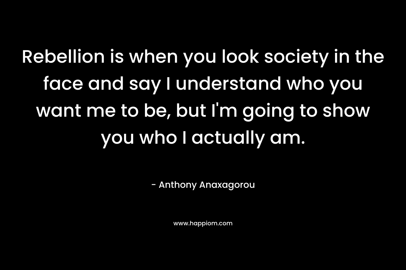 Rebellion is when you look society in the face and say I understand who you want me to be, but I'm going to show you who I actually am.