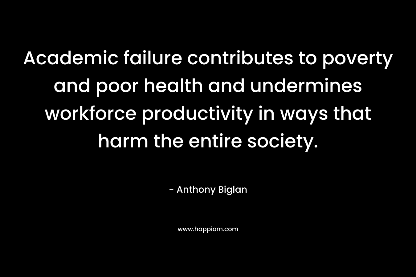 Academic failure contributes to poverty and poor health and undermines workforce productivity in ways that harm the entire society.
