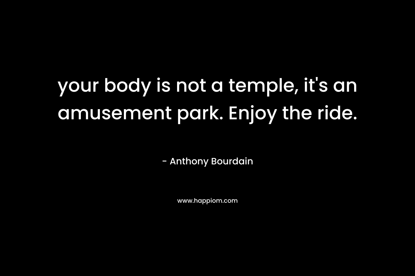 your body is not a temple, it’s an amusement park. Enjoy the ride. – Anthony Bourdain