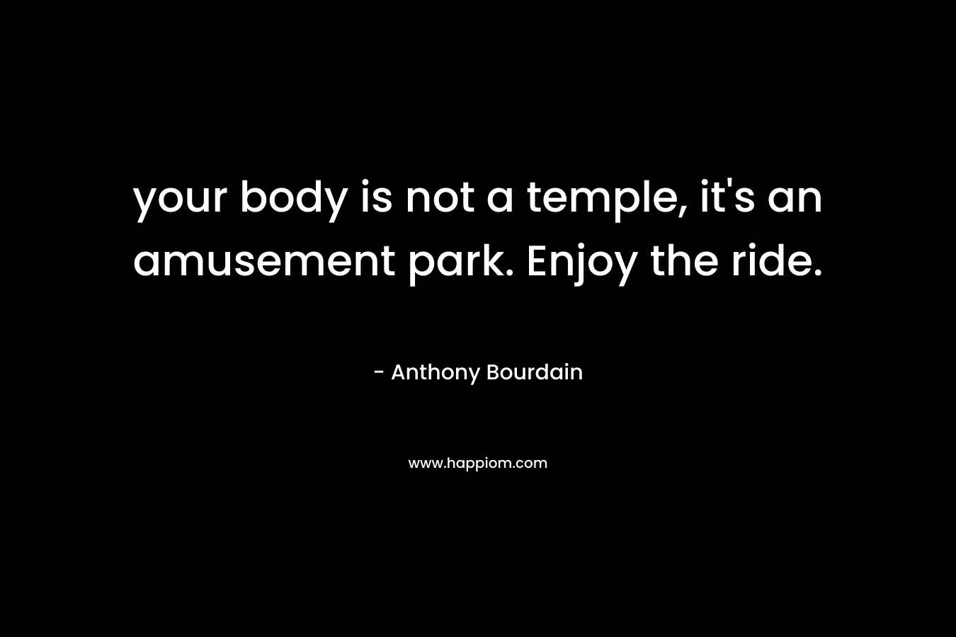 your body is not a temple, it's an amusement park. Enjoy the ride.