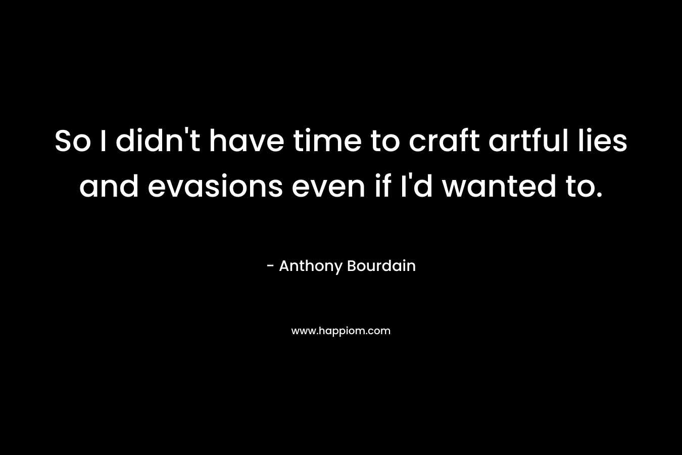 So I didn’t have time to craft artful lies and evasions even if I’d wanted to. – Anthony Bourdain
