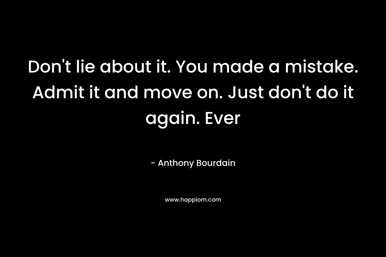 Don’t lie about it. You made a mistake. Admit it and move on. Just don’t do it again. Ever – Anthony Bourdain