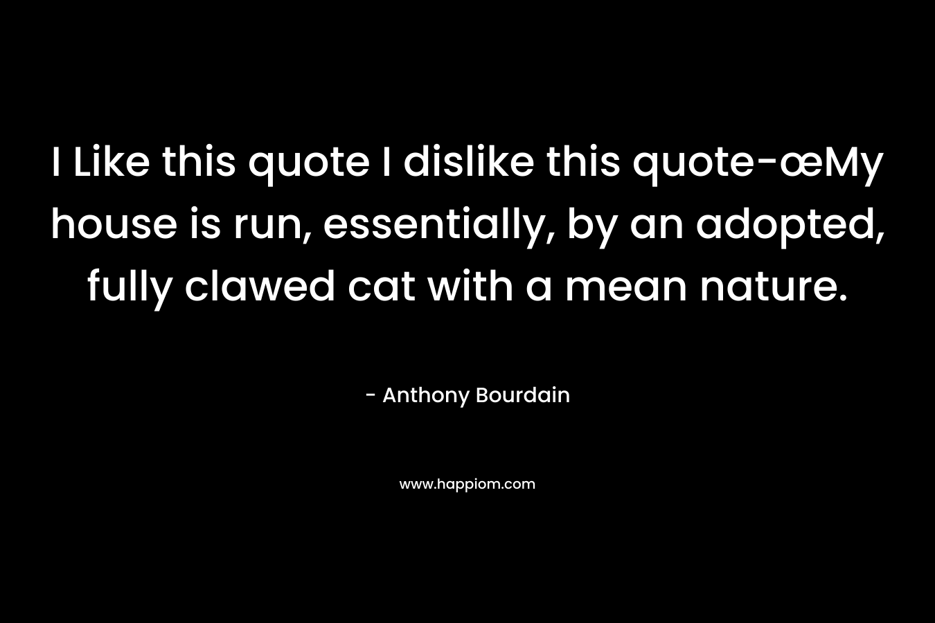 I Like this quote I dislike this quote-œMy house is run, essentially, by an adopted, fully clawed cat with a mean nature. – Anthony Bourdain