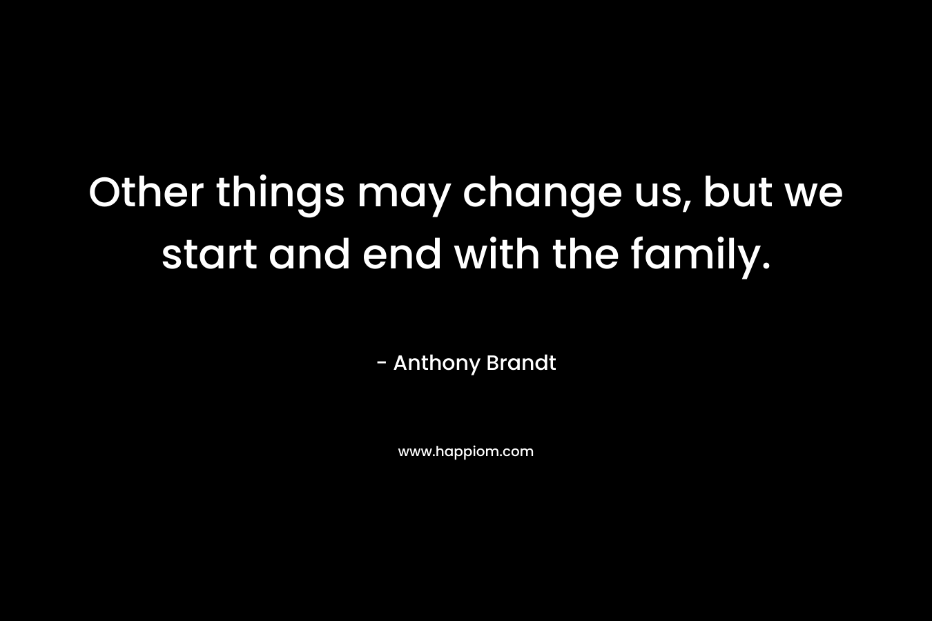 Other things may change us, but we start and end with the family.