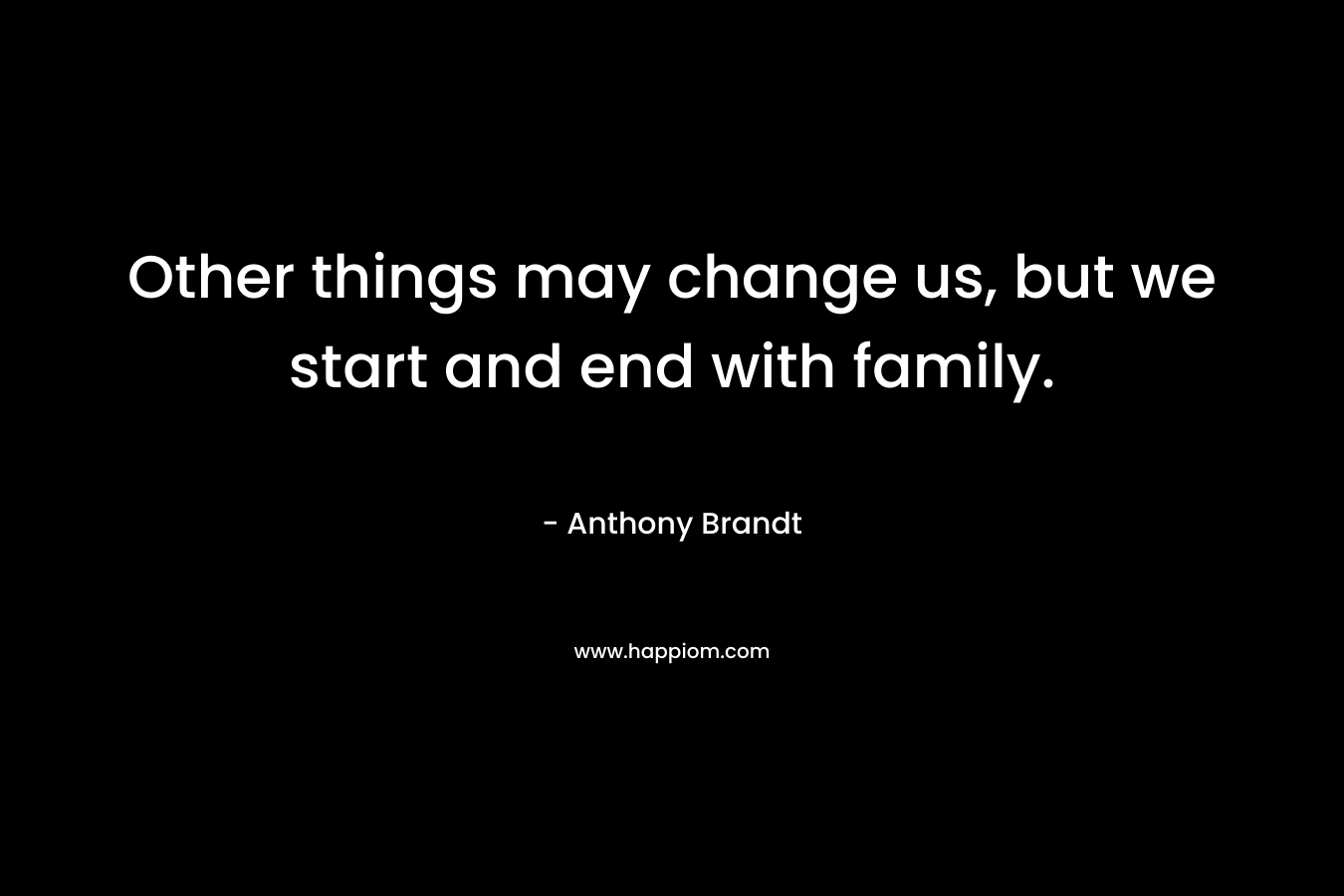 Other things may change us, but we start and end with family. – Anthony Brandt