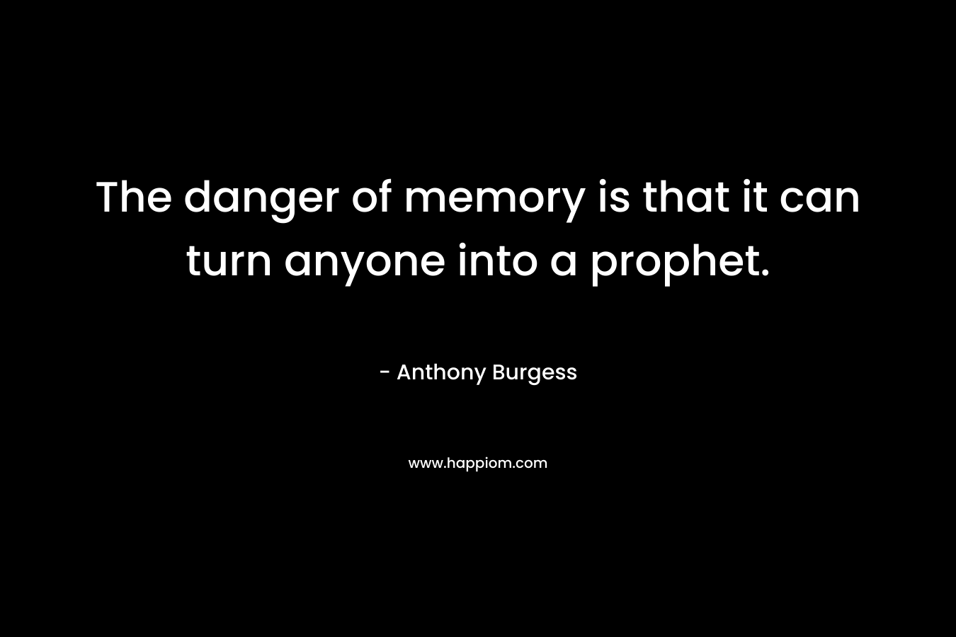 The danger of memory is that it can turn anyone into a prophet.