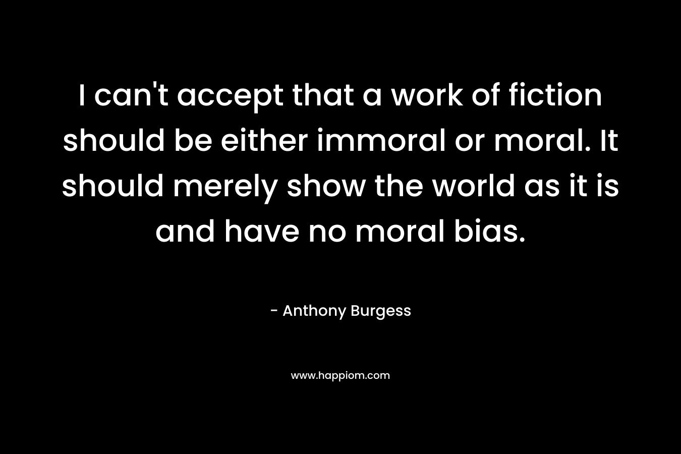 I can't accept that a work of fiction should be either immoral or moral. It should merely show the world as it is and have no moral bias.