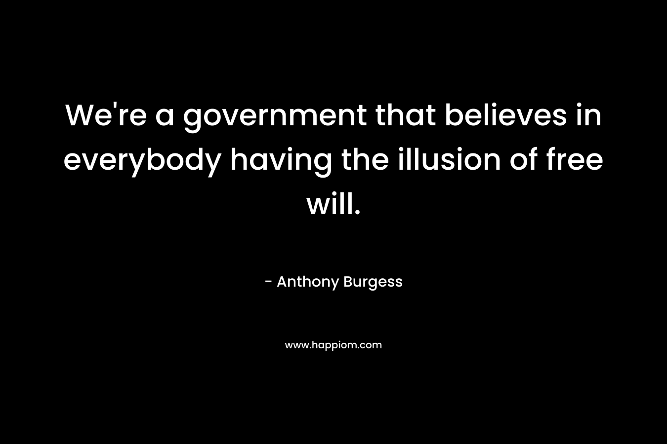 We’re a government that believes in everybody having the illusion of free will. – Anthony Burgess