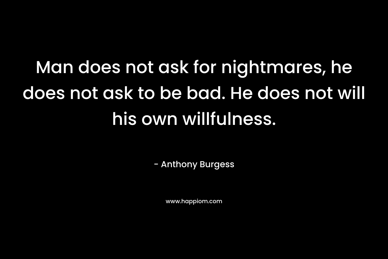 Man does not ask for nightmares, he does not ask to be bad. He does not will his own willfulness.