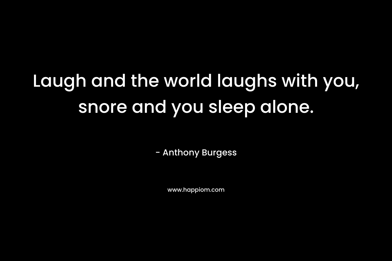 Laugh and the world laughs with you, snore and you sleep alone. – Anthony Burgess