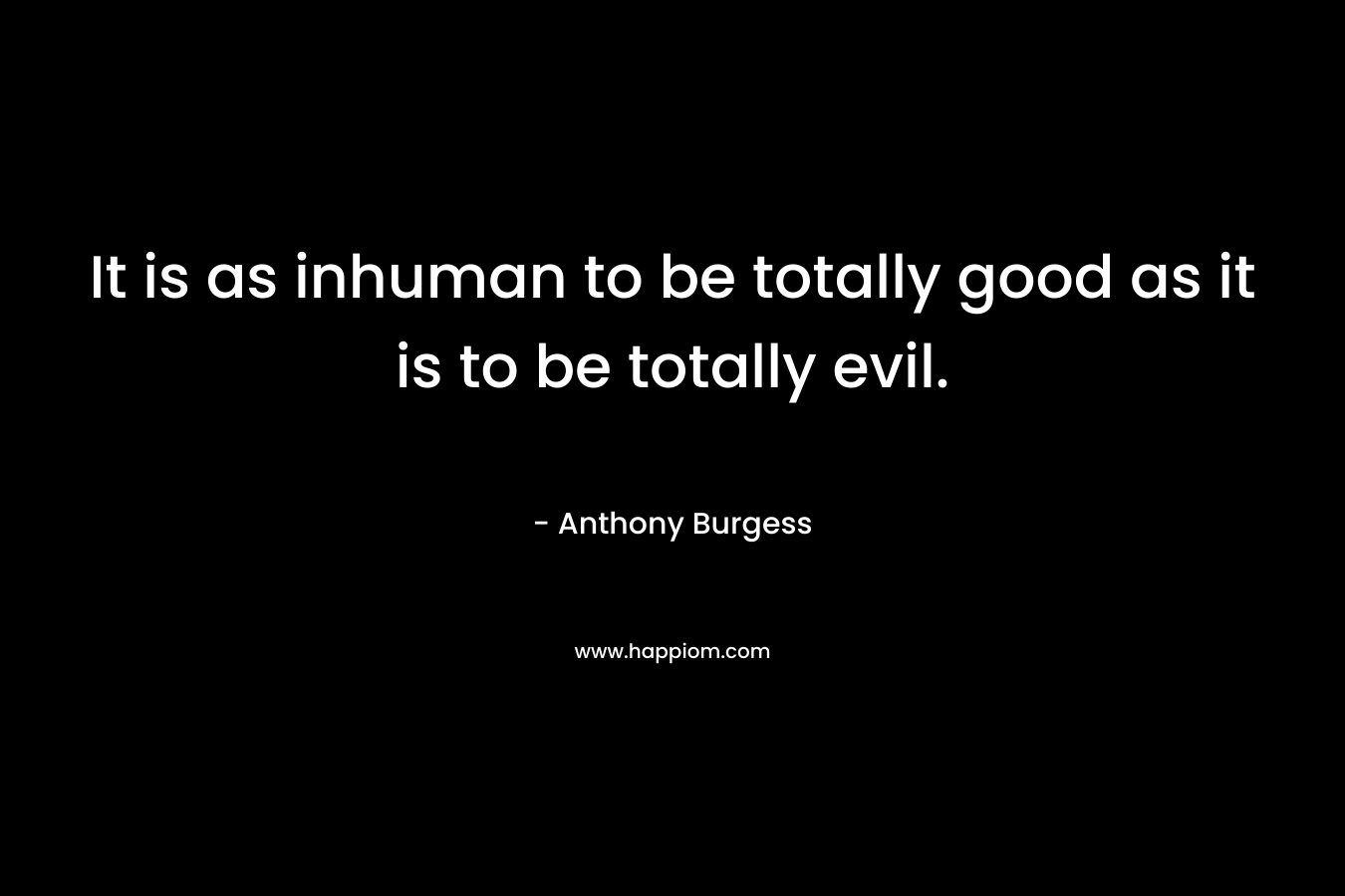 It is as inhuman to be totally good as it is to be totally evil. – Anthony Burgess