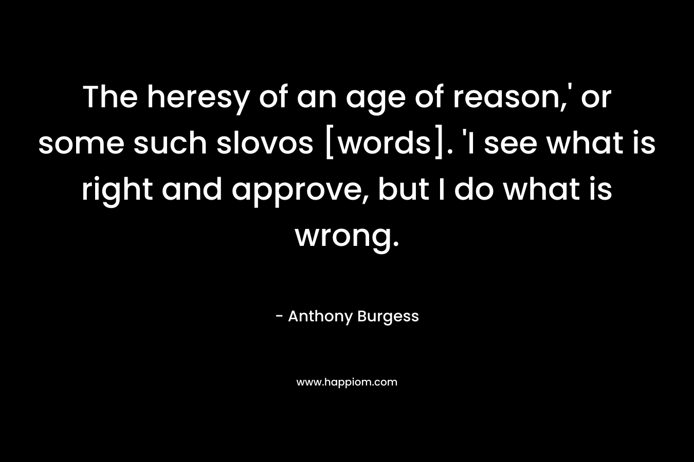 The heresy of an age of reason,’ or some such slovos [words]. ‘I see what is right and approve, but I do what is wrong. – Anthony Burgess