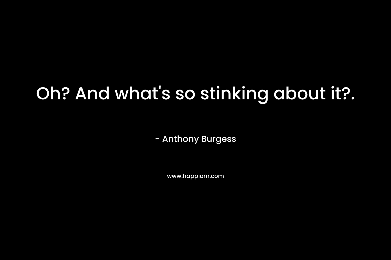 Oh? And what’s so stinking about it?. – Anthony Burgess