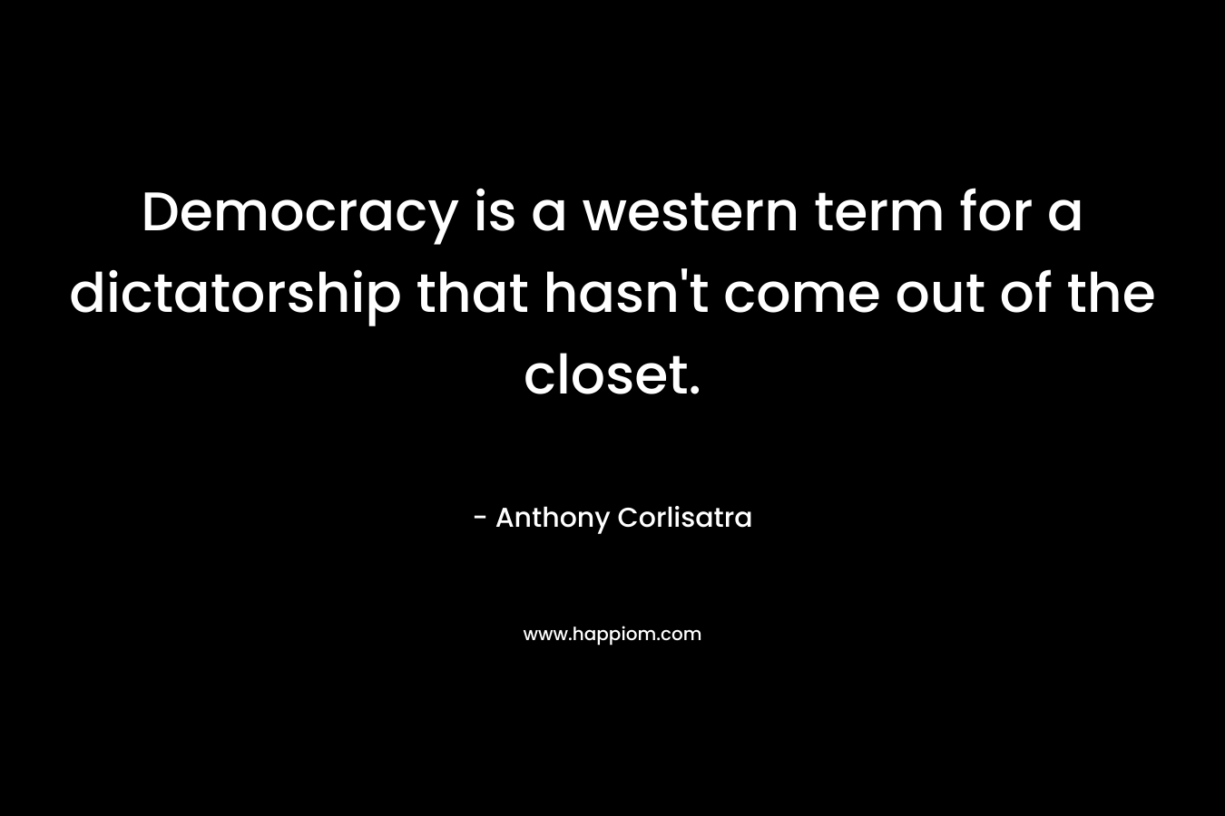 Democracy is a western term for a dictatorship that hasn't come out of the closet.