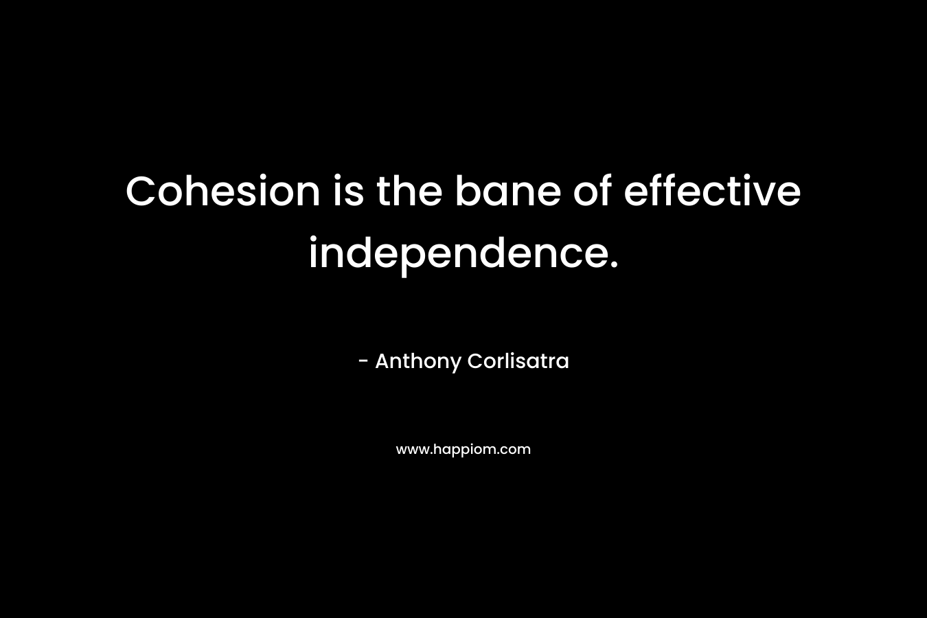 Cohesion is the bane of effective independence. – Anthony Corlisatra